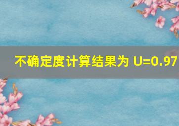 不确定度计算结果为 U=0.97